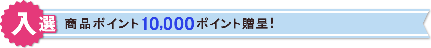 【入選】商品ポイント10,000ポイント贈呈!