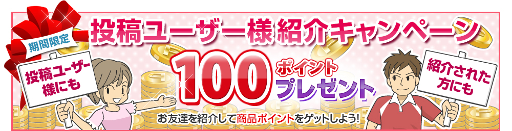 期間限定 投稿ユーザー様紹介キャンペーン 投稿ユーザー様にも紹介された方にも100ポイントプレゼント お友達を紹介して商品ポイントをゲットしよう！