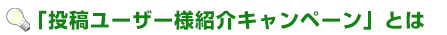 「投稿ユーザー様紹介キャンペーン」とは