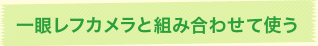 一眼レフカメラと組み合わせて使う