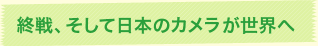終戦、そして日本のカメラが世界へ