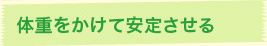 体重をかけて安定させる