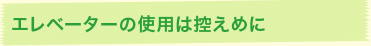 エレベーターの使用は控えめに
