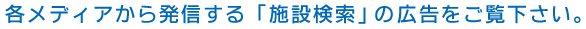 各メディアから発信する「施設検索」の広告をご覧下さい。