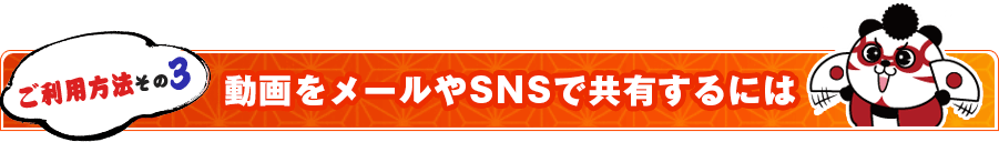 ご利用方法その３：動画をメールやSNSで共有するには