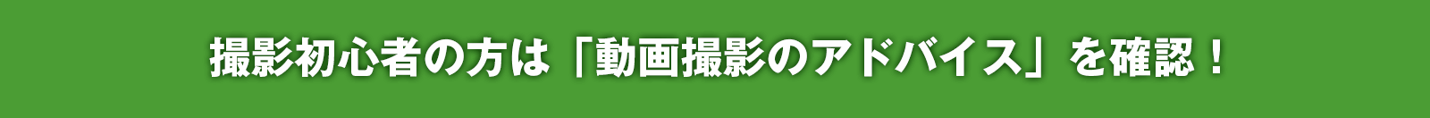 撮影初心者の方は「動画撮影のアドバイス」を確認！
