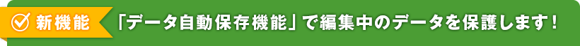 新機能 「データ自動保存機能」で編集中のデータを保護します！