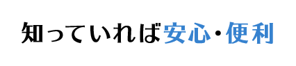 知っていれば安心・便利